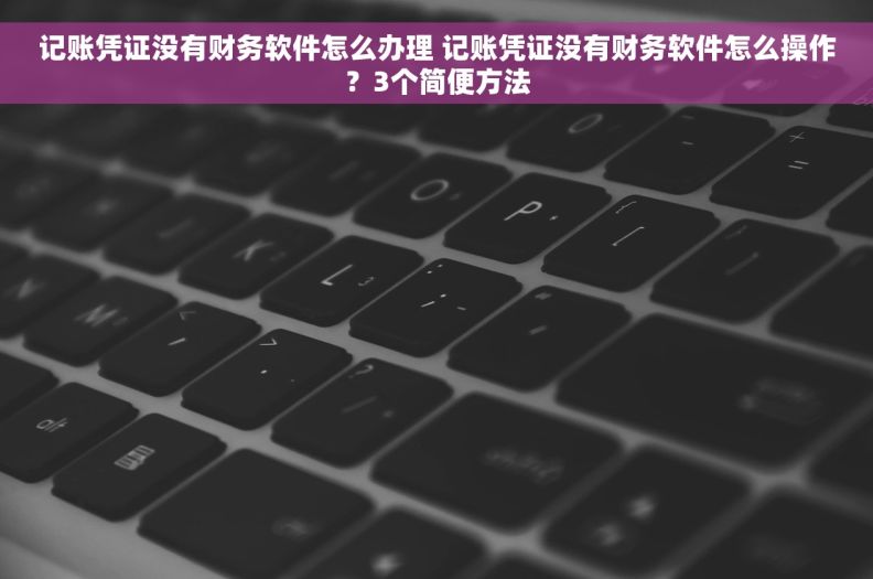 记账凭证没有财务软件怎么办理 记账凭证没有财务软件怎么操作？3个简便方法