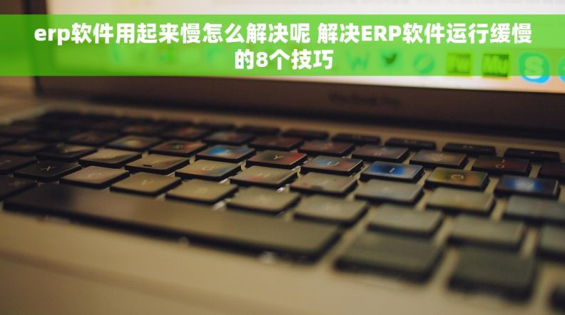 erp软件用起来慢怎么解决呢 解决ERP软件运行缓慢的8个技巧