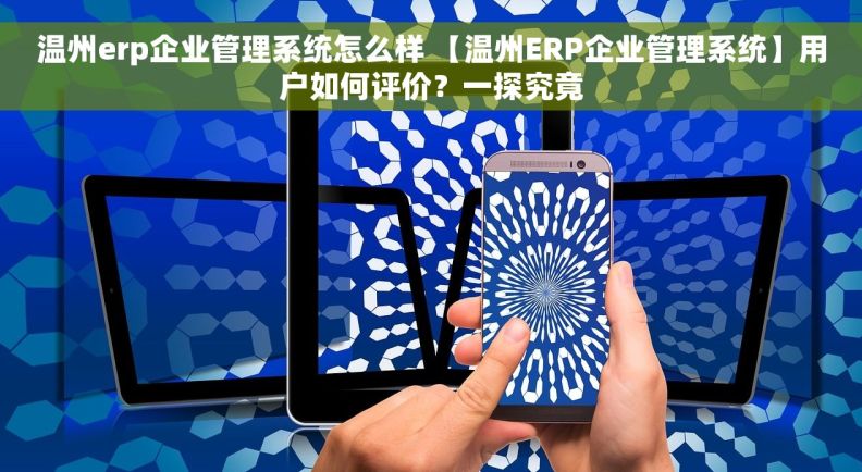 温州erp企业管理系统怎么样 【温州ERP企业管理系统】用户如何评价？一探究竟