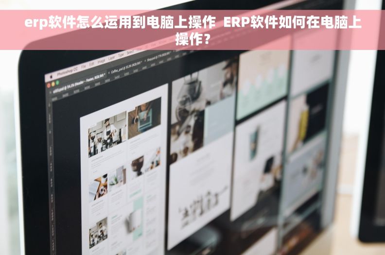 erp软件怎么运用到电脑上操作  ERP软件如何在电脑上操作？