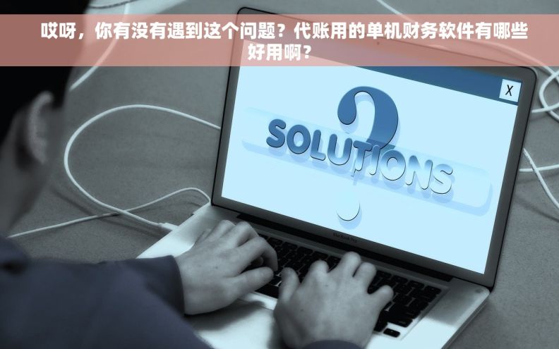   哎呀，你有没有遇到这个问题？代账用的单机财务软件有哪些好用啊？