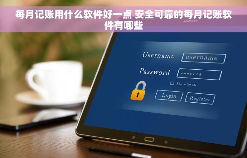 每月记账用什么软件好一点 安全可靠的每月记账软件有哪些