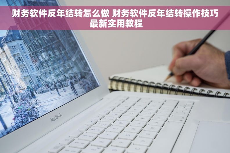财务软件反年结转怎么做 财务软件反年结转操作技巧 最新实用教程