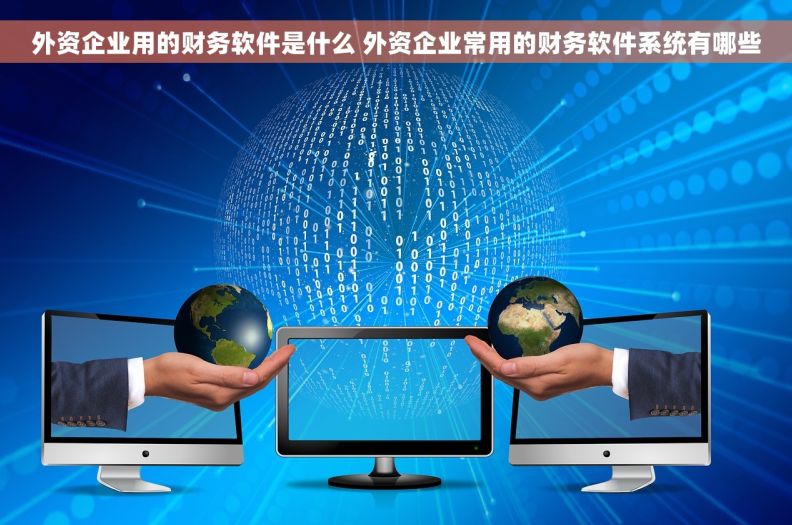 外资企业用的财务软件是什么 外资企业常用的财务软件系统有哪些