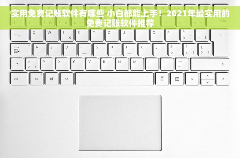 实用免费记账软件有哪些 小白都能上手！2021年最实用的免费记账软件推荐