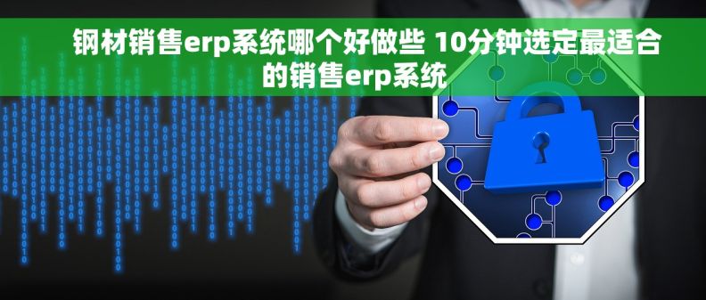     钢材销售erp系统哪个好做些 10分钟选定最适合的销售erp系统