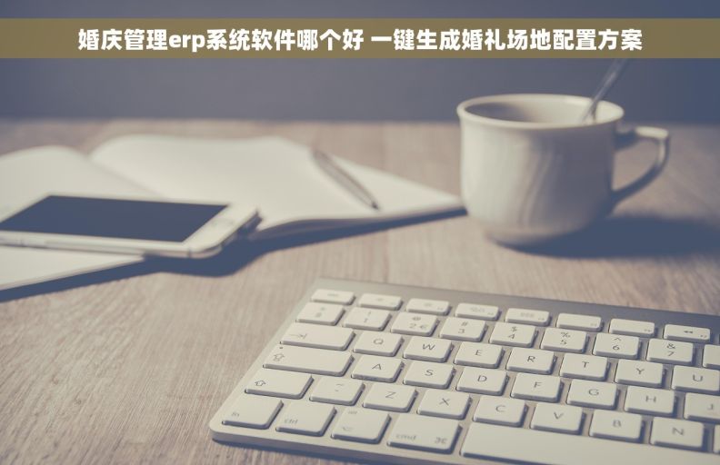 婚庆管理erp系统软件哪个好 一键生成婚礼场地配置方案