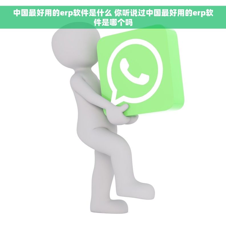 中国最好用的erp软件是什么 你听说过中国最好用的erp软件是哪个吗