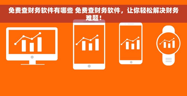 免费查财务软件有哪些 免费查财务软件，让你轻松解决财务难题！