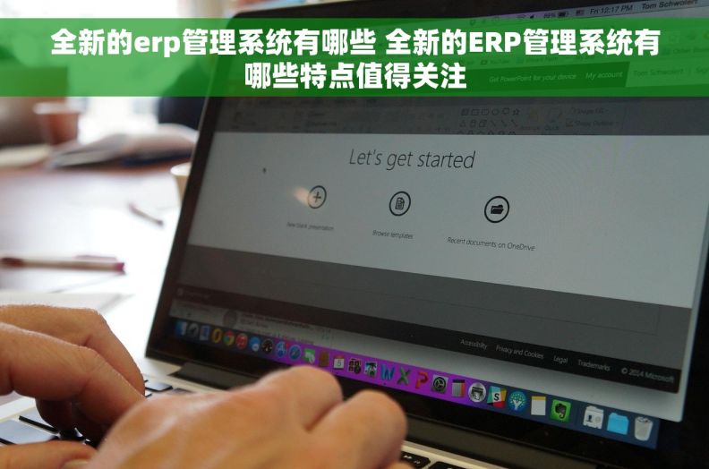 全新的erp管理系统有哪些 全新的ERP管理系统有哪些特点值得关注