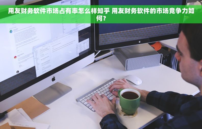 用友财务软件市场占有率怎么样知乎 用友财务软件的市场竞争力如何？