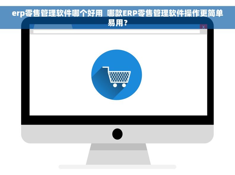 erp零售管理软件哪个好用  哪款ERP零售管理软件操作更简单易用？