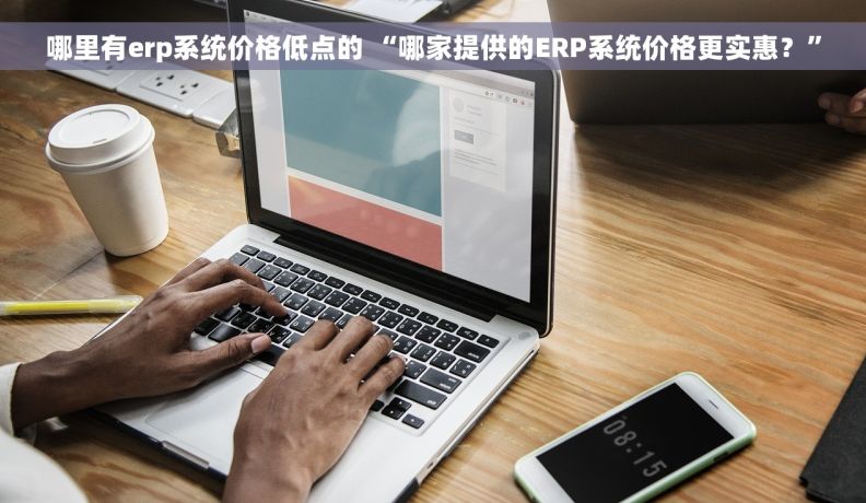 哪里有erp系统价格低点的 “哪家提供的ERP系统价格更实惠？”