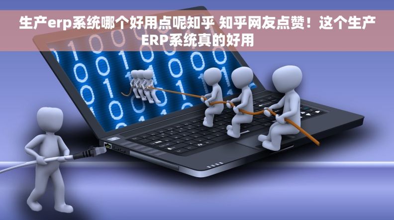生产erp系统哪个好用点呢知乎 知乎网友点赞！这个生产ERP系统真的好用