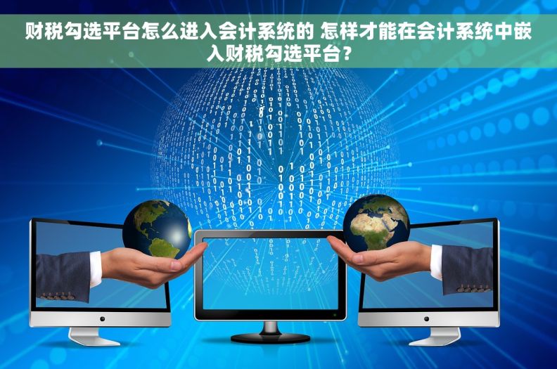 财税勾选平台怎么进入会计系统的 怎样才能在会计系统中嵌入财税勾选平台？