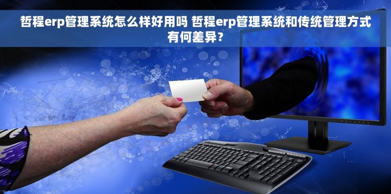 哲程erp管理系统怎么样好用吗 哲程erp管理系统和传统管理方式有何差异？