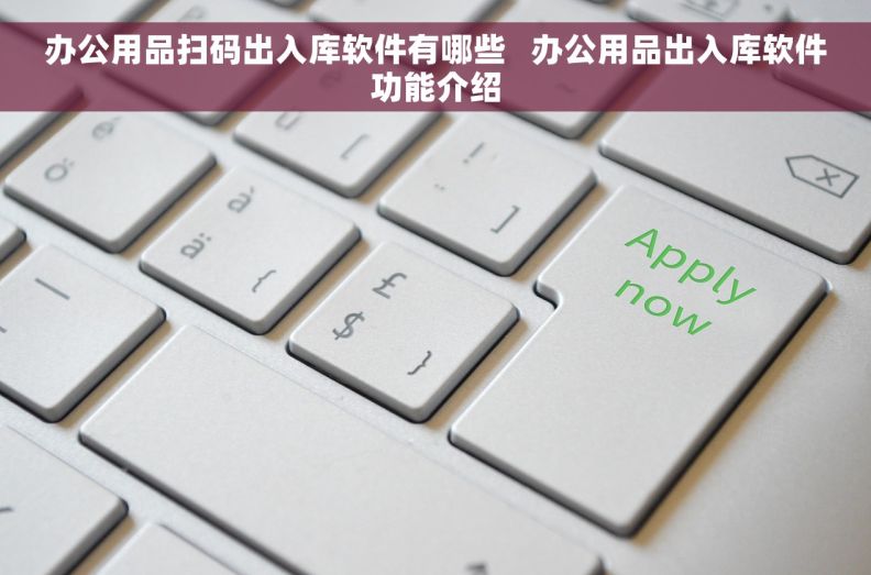 办公用品扫码出入库软件有哪些   办公用品出入库软件功能介绍