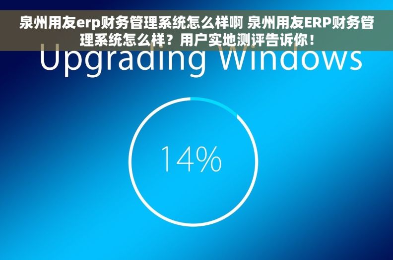 泉州用友erp财务管理系统怎么样啊 泉州用友ERP财务管理系统怎么样？用户实地测评告诉你！