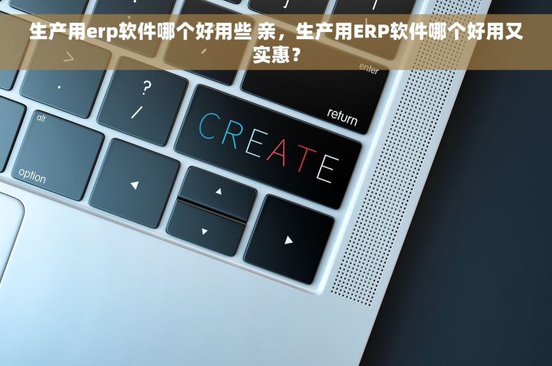生产用erp软件哪个好用些 亲，生产用ERP软件哪个好用又实惠？