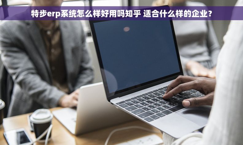特步erp系统怎么样好用吗知乎 适合什么样的企业？