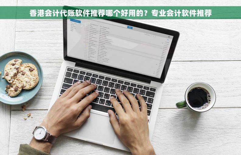 香港会计代账软件推荐哪个好用的？专业会计软件推荐