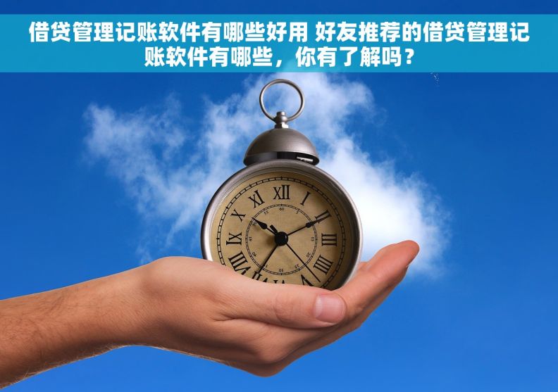 借贷管理记账软件有哪些好用 好友推荐的借贷管理记账软件有哪些，你有了解吗？