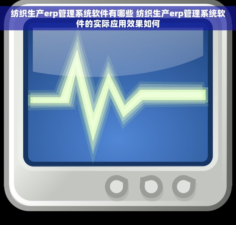 纺织生产erp管理系统软件有哪些 纺织生产erp管理系统软件的实际应用效果如何
