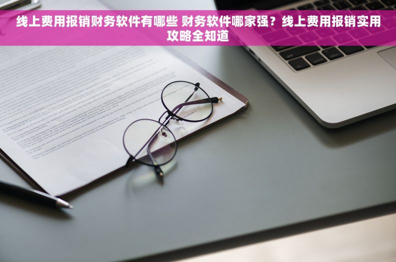 线上费用报销财务软件有哪些 财务软件哪家强？线上费用报销实用攻略全知道