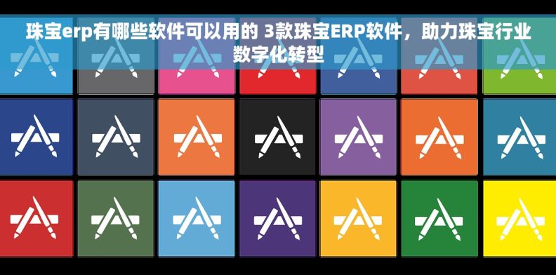 珠宝erp有哪些软件可以用的 3款珠宝ERP软件，助力珠宝行业数字化转型