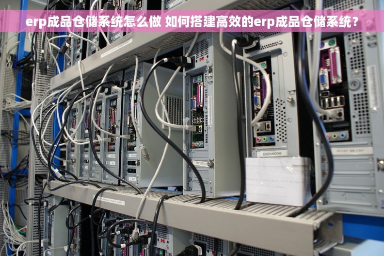 erp成品仓储系统怎么做 如何搭建高效的erp成品仓储系统？