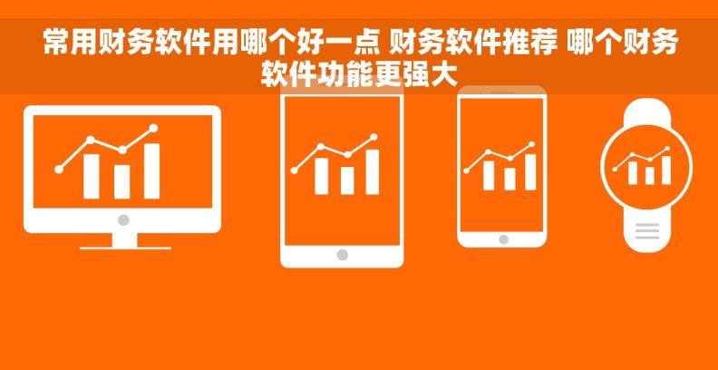 常用财务软件用哪个好一点 财务软件推荐 哪个财务软件功能更强大