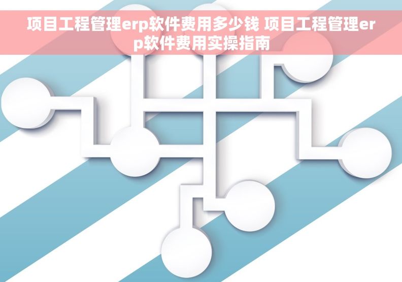 项目工程管理erp软件费用多少钱 项目工程管理erp软件费用实操指南
