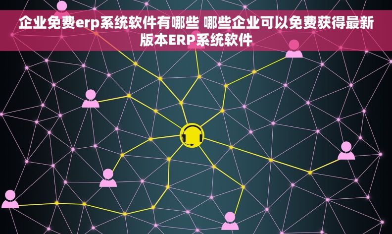 企业免费erp系统软件有哪些 哪些企业可以免费获得最新版本ERP系统软件
