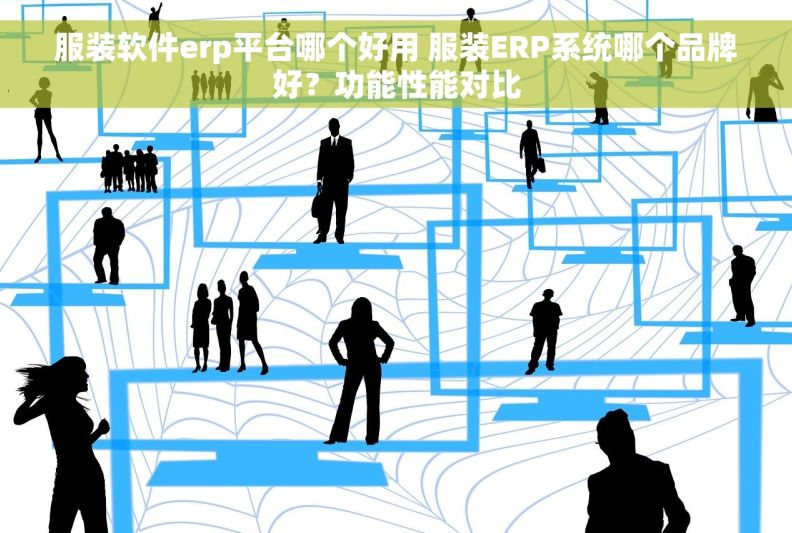 服装软件erp平台哪个好用 服装ERP系统哪个品牌好？功能性能对比