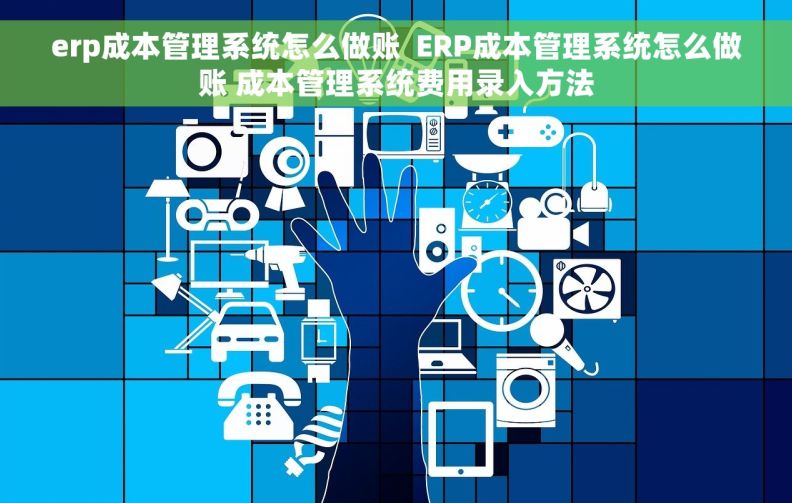 erp成本管理系统怎么做账  ERP成本管理系统怎么做账 成本管理系统费用录入方法