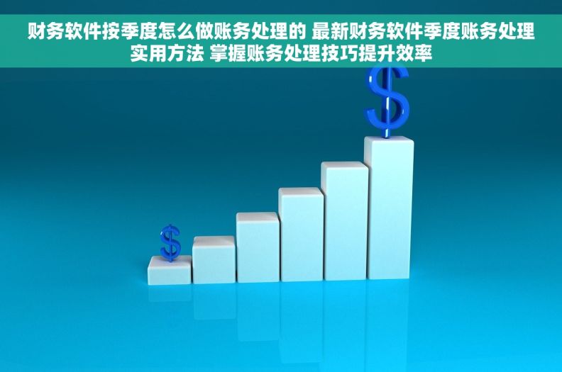 财务软件按季度怎么做账务处理的 最新财务软件季度账务处理实用方法 掌握账务处理技巧提升效率