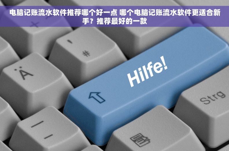 电脑记账流水软件推荐哪个好一点 哪个电脑记账流水软件更适合新手？推荐最好的一款
