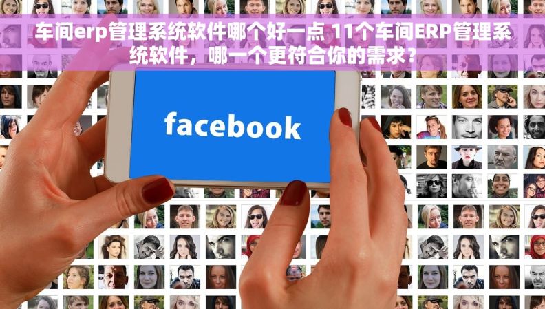 车间erp管理系统软件哪个好一点 11个车间ERP管理系统软件，哪一个更符合你的需求？
