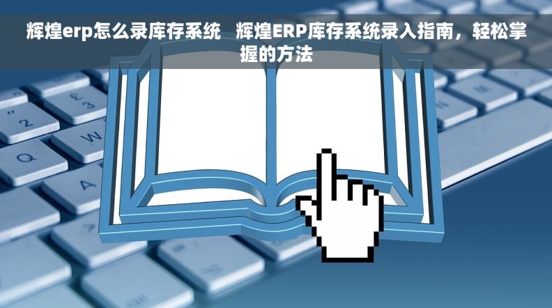 辉煌erp怎么录库存系统   辉煌ERP库存系统录入指南，轻松掌握的方法