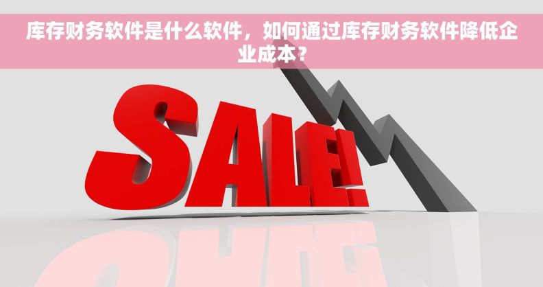 库存财务软件是什么软件，如何通过库存财务软件降低企业成本？