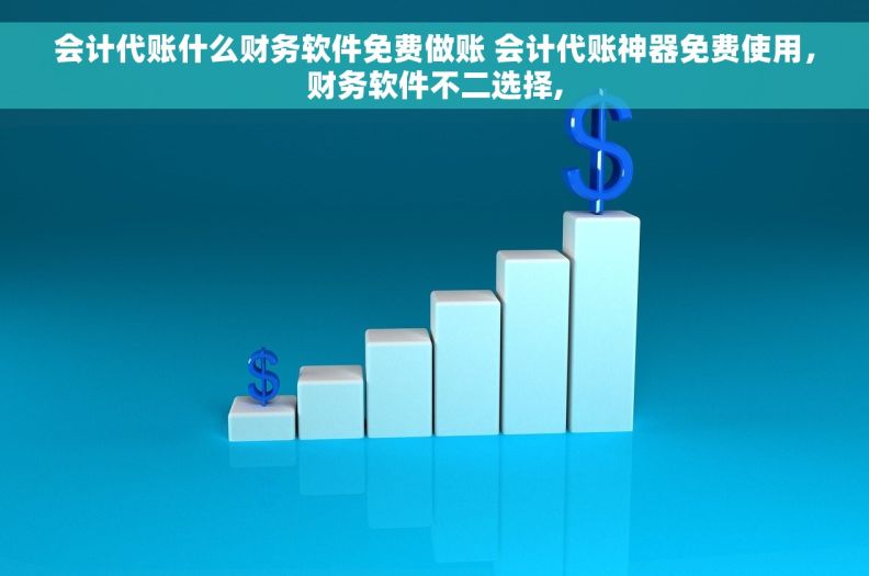 会计代账什么财务软件免费做账 会计代账神器免费使用，财务软件不二选择,