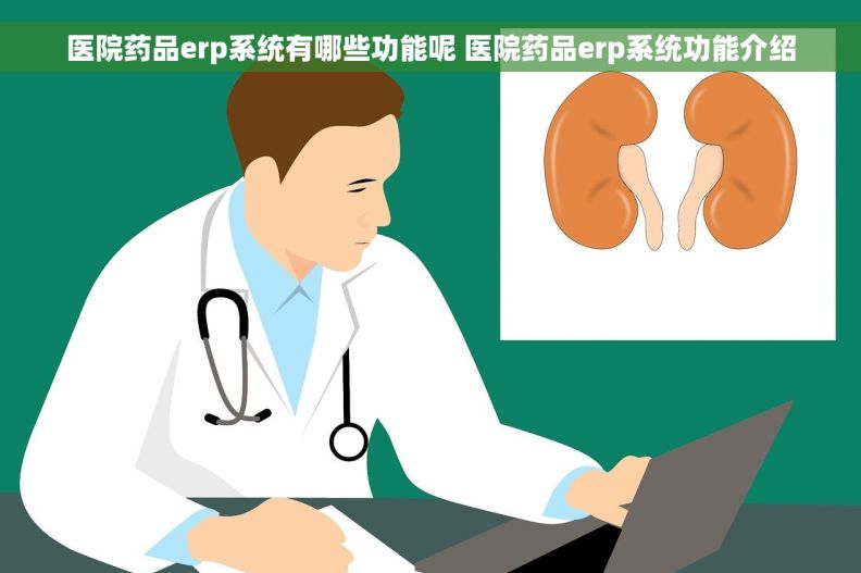 医院药品erp系统有哪些功能呢 医院药品erp系统功能介绍
