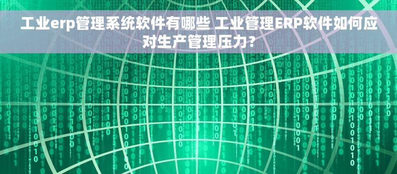 工业erp管理系统软件有哪些 工业管理ERP软件如何应对生产管理压力？