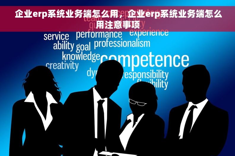  企业erp系统业务端怎么用，企业erp系统业务端怎么用注意事项