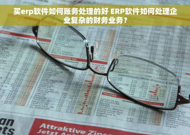 买erp软件如何账务处理的好 ERP软件如何处理企业复杂的财务业务？