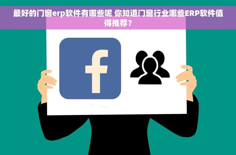 最好的门窗erp软件有哪些呢 你知道门窗行业哪些ERP软件值得推荐？