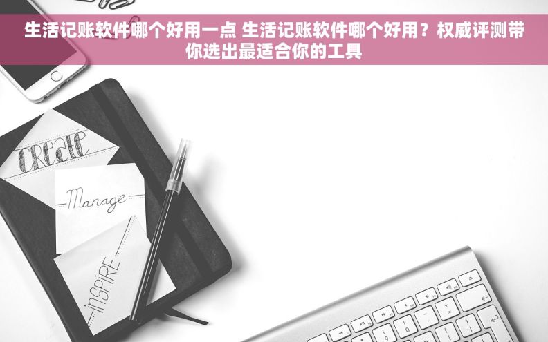 生活记账软件哪个好用一点 生活记账软件哪个好用？权威评测带你选出最适合你的工具