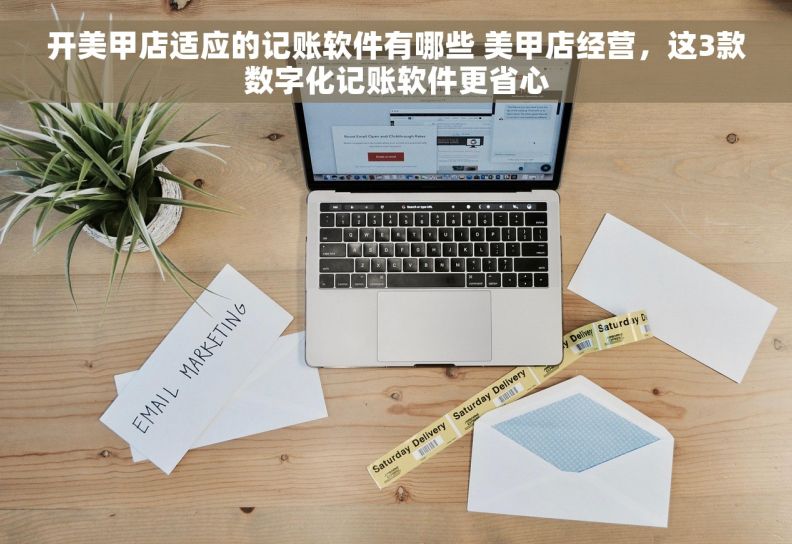开美甲店适应的记账软件有哪些 美甲店经营，这3款数字化记账软件更省心
