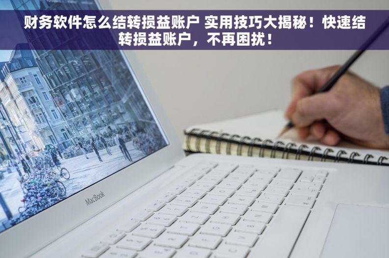 财务软件怎么结转损益账户 实用技巧大揭秘！快速结转损益账户，不再困扰！