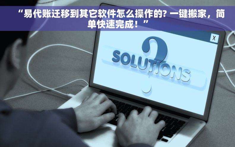 “易代账迁移到其它软件怎么操作的? 一键搬家，简单快速完成！”